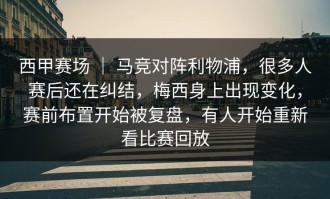 西甲赛场 ｜ 马竞对阵利物浦，很多人赛后还在纠结，梅西身上出现变化，赛前布置开始被复盘，有人开始重新看比赛回放