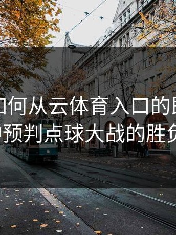 解析：如何从云体育入口的即时反馈中预判点球大战的胜负？