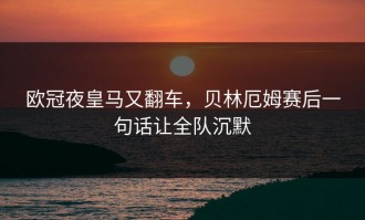 欧冠夜皇马又翻车，贝林厄姆赛后一句话让全队沉默