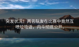 突发状况！两名队友在比赛中竟然互喷垃圾话，内斗彻底公开。