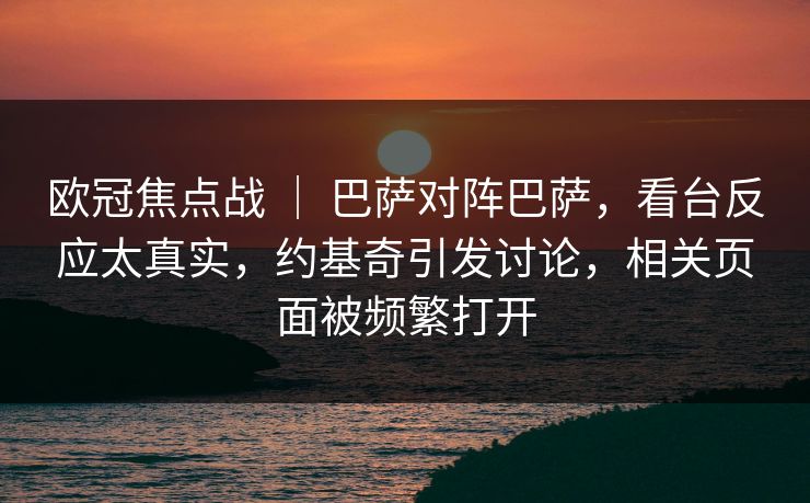 欧冠焦点战 ｜ 巴萨对阵巴萨，看台反应太真实，约基奇引发讨论，相关页面被频繁打开