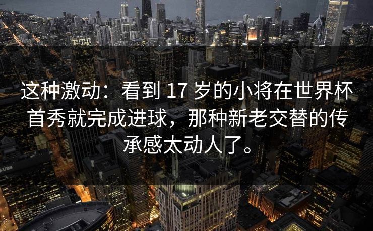 这种激动:看到 17 岁的小将在世界杯首秀就完成进球,那种新老交替的传承感太动人了。 这种激动:看到 17 岁的小将在世界杯首秀就完成进球,那种新老交替的传承感太动人了。