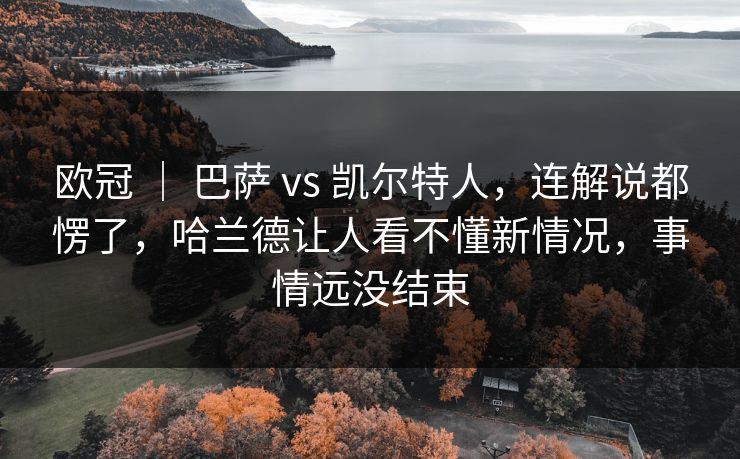 欧冠 | 巴萨 vs 凯尔特人,连解说都愣了,哈兰德让人看不懂新情况,事情远没结束 欧冠 | 巴萨 vs 凯尔特人,连解说都愣了,哈兰德让人看不懂新情况,事情远没结束