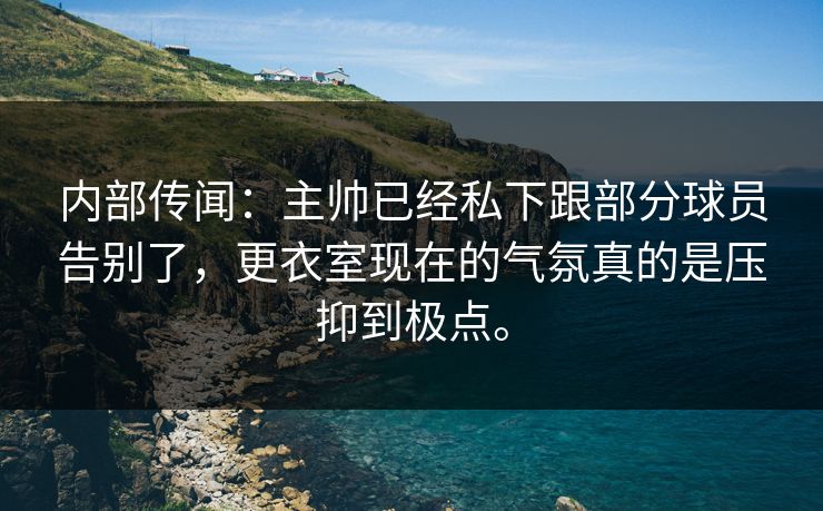 内部传闻：主帅已经私下跟部分球员告别了，更衣室现在的气氛真的是压抑到极点。