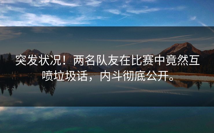 突发状况！两名队友在比赛中竟然互喷垃圾话，内斗彻底公开。