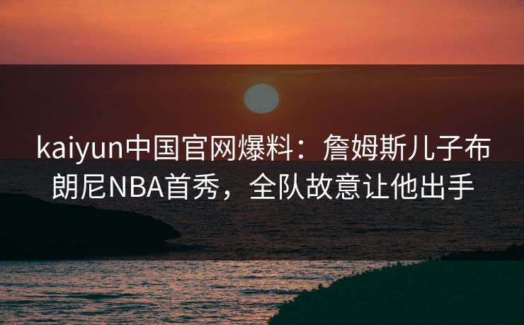 kaiyun中国官网爆料：詹姆斯儿子布朗尼NBA首秀，全队故意让他出手