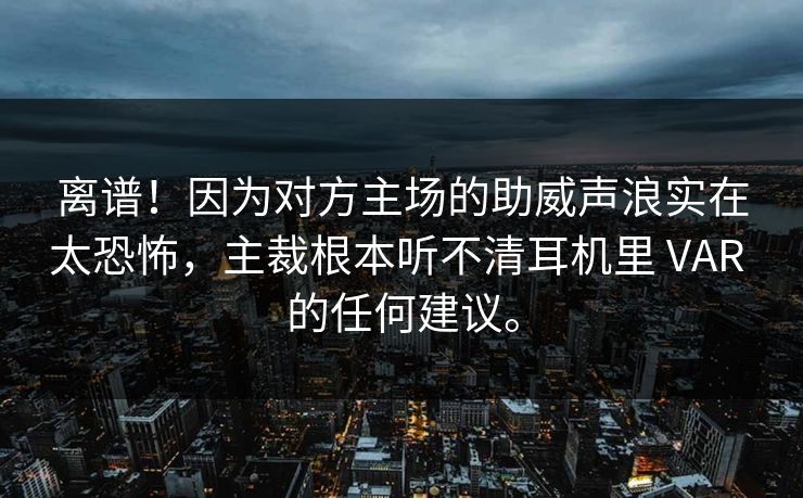 离谱！因为对方主场的助威声浪实在太恐怖，主裁根本听不清耳机里 VAR 的任何建议。