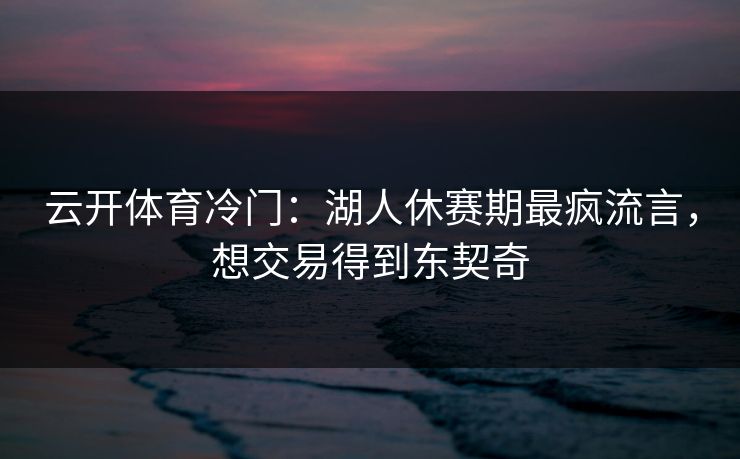 云开体育冷门:湖人休赛期最疯流言,想交易得到东契奇 云开体育冷门:湖人休赛期最疯流言,想交易得到东契奇