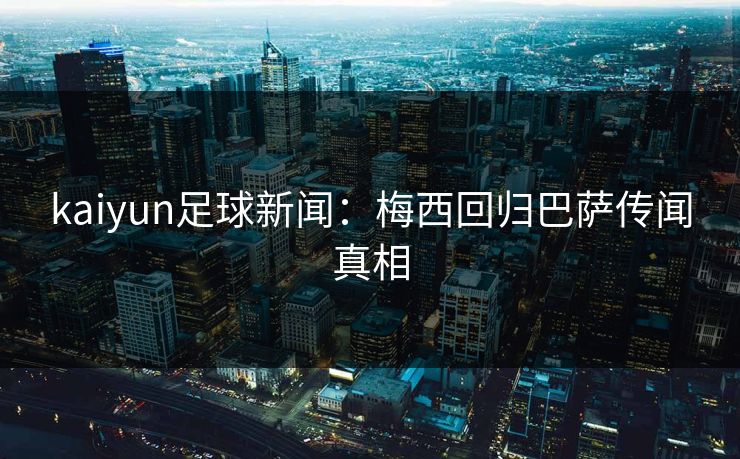 kaiyun足球新闻：梅西回归巴萨传闻真相