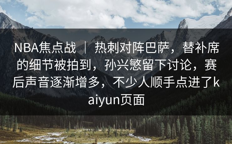 NBA焦点战 | 热刺对阵巴萨,替补席的细节被拍到,孙兴慜留下讨论,赛后声音逐渐增多,不少人顺手点进了kaiyun页面 NBA焦点战 | 热刺对阵巴萨,替补席的细节被拍到,孙兴慜留下讨论,赛后声音逐渐增多,不少人顺手点进了kaiyun页面