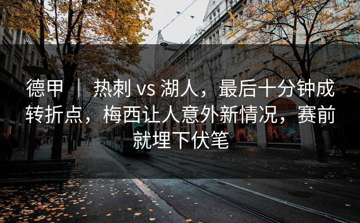 德甲 | 热刺 vs 湖人,最后十分钟成转折点,梅西让人意外新情况,赛前就埋下伏笔 德甲 | 热刺 vs 湖人,最后十分钟成转折点,梅西让人意外新情况,赛前就埋下伏笔