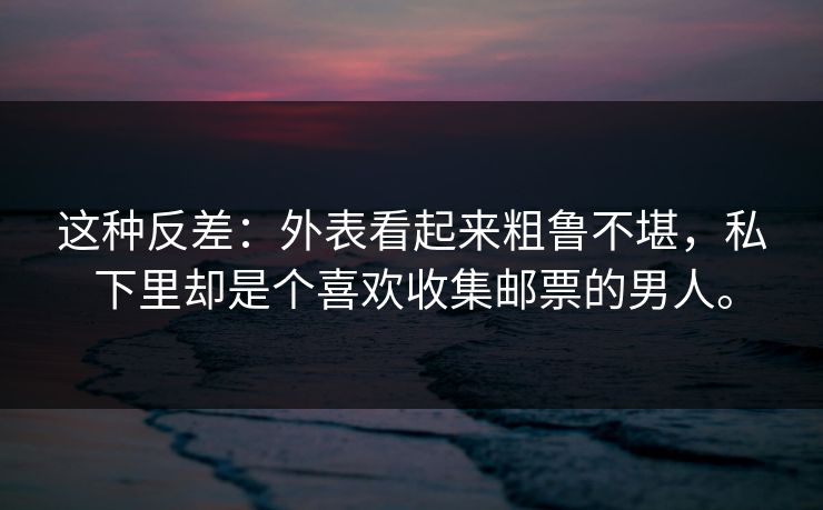 这种反差：外表看起来粗鲁不堪，私下里却是个喜欢收集邮票的男人。