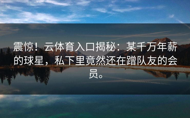 震惊！云体育入口揭秘：某千万年薪的球星，私下里竟然还在蹭队友的会员。