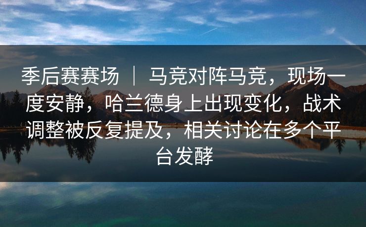 季后赛赛场 ｜ 马竞对阵马竞，现场一度安静，哈兰德身上出现变化，战术调整被反复提及，相关讨论在多个平台发酵