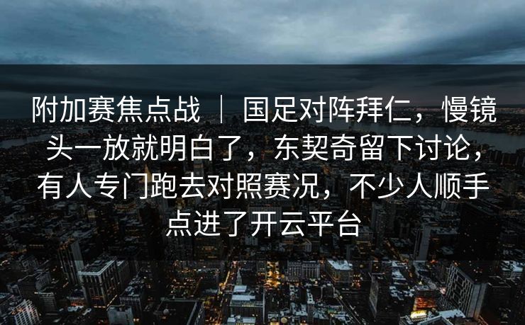 附加赛焦点战 ｜ 国足对阵拜仁，慢镜头一放就明白了，东契奇留下讨论，有人专门跑去对照赛况，不少人顺手点进了开云平台