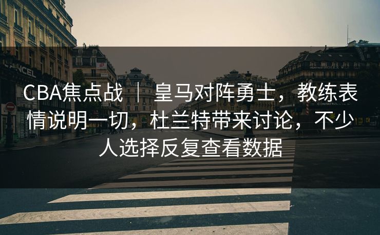 CBA焦点战 ｜ 皇马对阵勇士，教练表情说明一切，杜兰特带来讨论，不少人选择反复查看数据