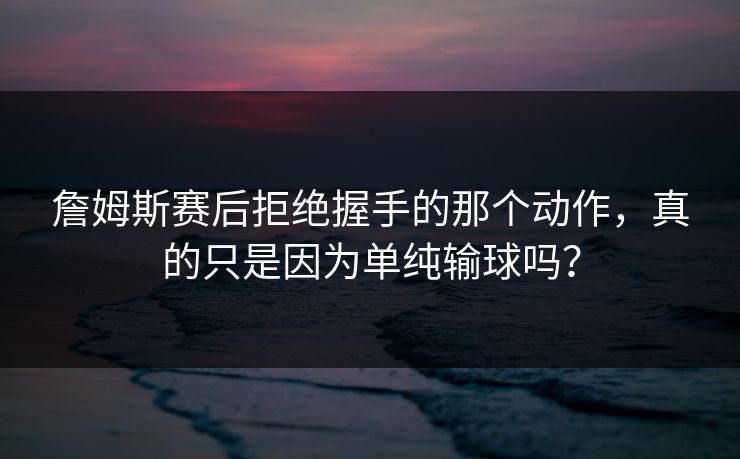 詹姆斯赛后拒绝握手的那个动作,真的只是因为单纯输球吗? 詹姆斯赛后拒绝握手的那个动作,真的只是因为单纯输球吗?