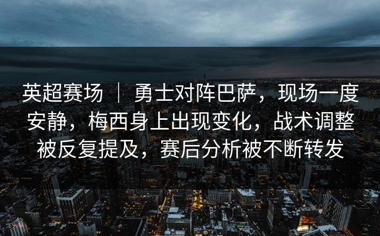 英超赛场 ｜ 勇士对阵巴萨，现场一度安静，梅西身上出现变化，战术调整被反复提及，赛后分析被不断转发