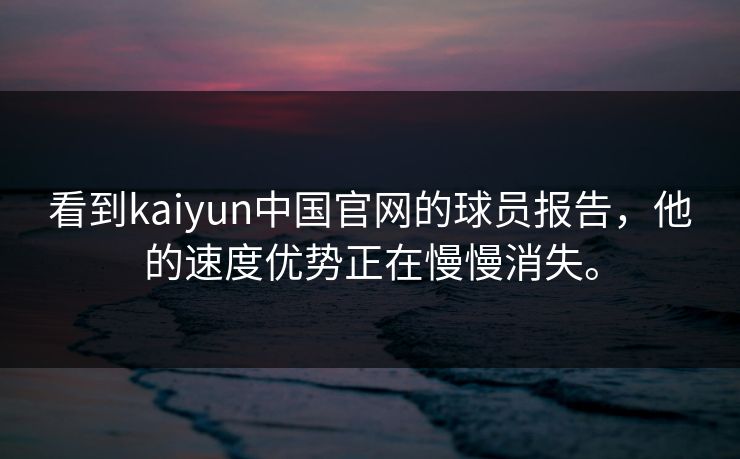看到kaiyun中国官网的球员报告，他的速度优势正在慢慢消失。