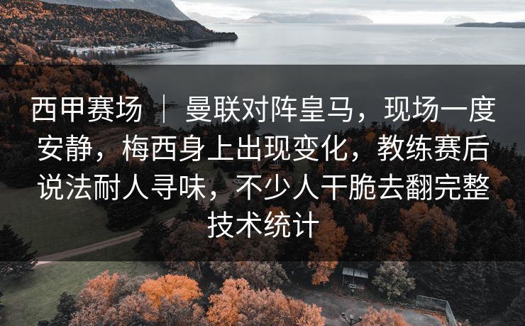 西甲赛场 ｜ 曼联对阵皇马，现场一度安静，梅西身上出现变化，教练赛后说法耐人寻味，不少人干脆去翻完整技术统计