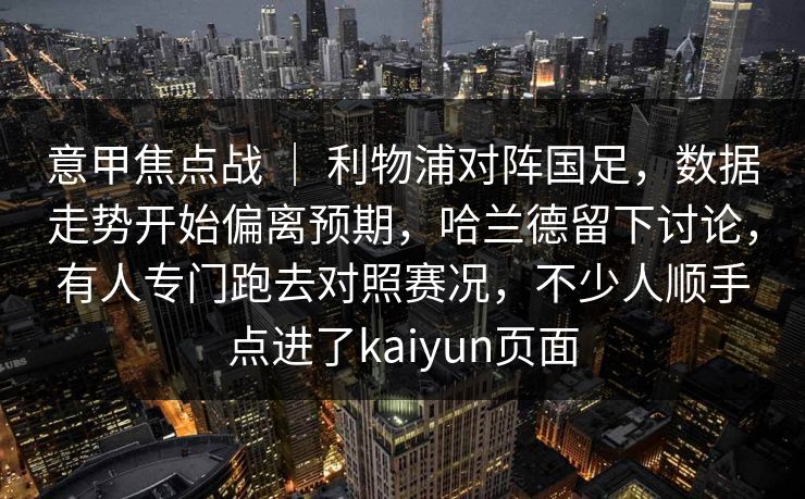 意甲焦点战 ｜ 利物浦对阵国足，数据走势开始偏离预期，哈兰德留下讨论，有人专门跑去对照赛况，不少人顺手点进了kaiyun页面