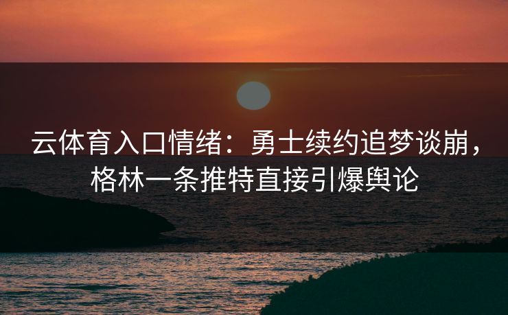 云体育入口情绪：勇士续约追梦谈崩，格林一条推特直接引爆舆论
