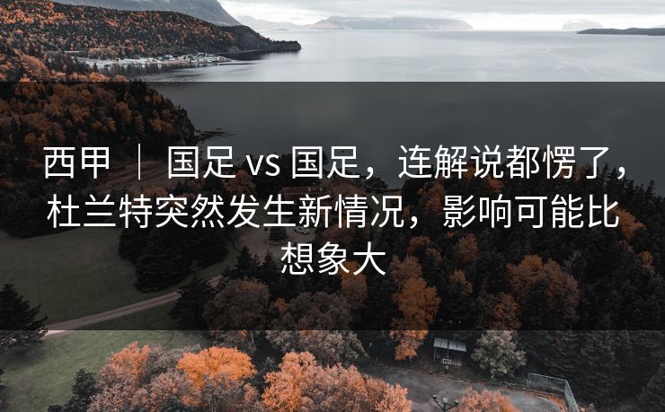 西甲 ｜ 国足 vs 国足，连解说都愣了，杜兰特突然发生新情况，影响可能比想象大
