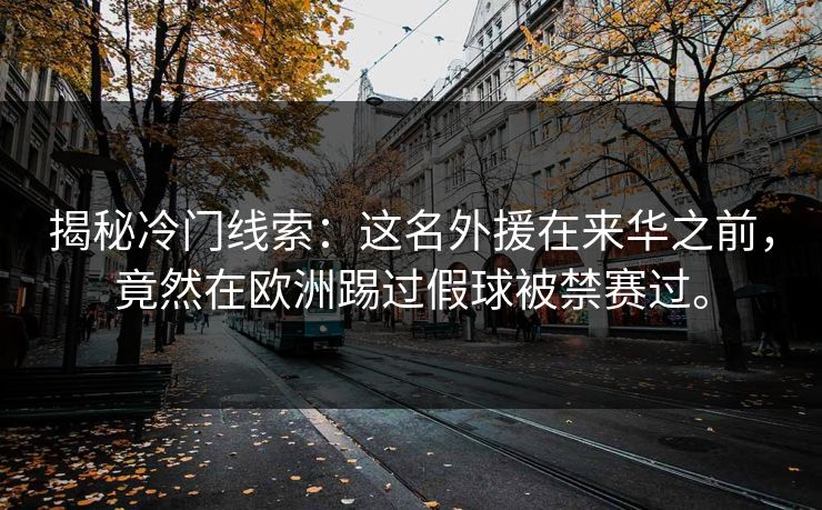 揭秘冷门线索:这名外援在来华之前,竟然在欧洲踢过假球被禁赛过。 揭秘冷门线索:这名外援在来华之前,竟然在欧洲踢过假球被禁赛过。