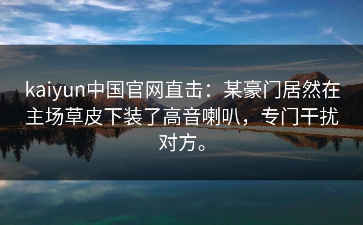 kaiyun中国官网直击：某豪门居然在主场草皮下装了高音喇叭，专门干扰对方。