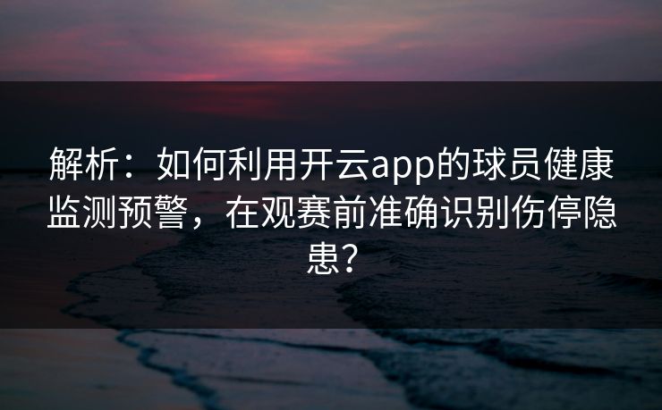 解析：如何利用开云app的球员健康监测预警，在观赛前准确识别伤停隐患？
