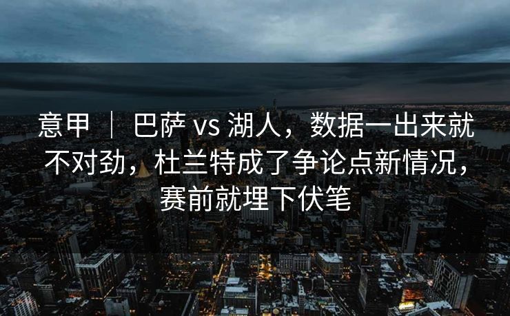 意甲 | 巴萨 vs 湖人,数据一出来就不对劲,杜兰特成了争论点新情况,赛前就埋下伏笔 意甲 | 巴萨 vs 湖人,数据一出来就不对劲,杜兰特成了争论点新情况,赛前就埋下伏笔