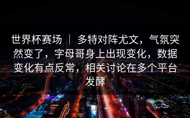 世界杯赛场 ｜ 多特对阵尤文，气氛突然变了，字母哥身上出现变化，数据变化有点反常，相关讨论在多个平台发酵