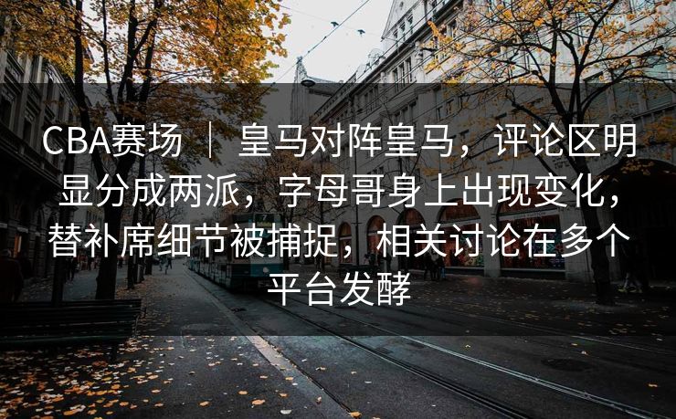 CBA赛场 | 皇马对阵皇马,评论区明显分成两派,字母哥身上出现变化,替补席细节被捕捉,相关讨论在多个平台发酵 CBA赛场 | 皇马对阵皇马,评论区明显分成两派,字母哥身上出现变化,替补席细节被捕捉,相关讨论在多个平台发酵