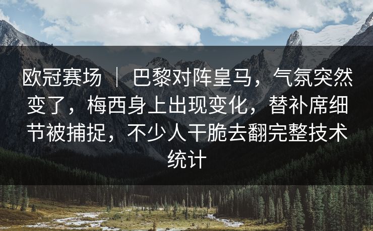 欧冠赛场 ｜ 巴黎对阵皇马，气氛突然变了，梅西身上出现变化，替补席细节被捕捉，不少人干脆去翻完整技术统计
