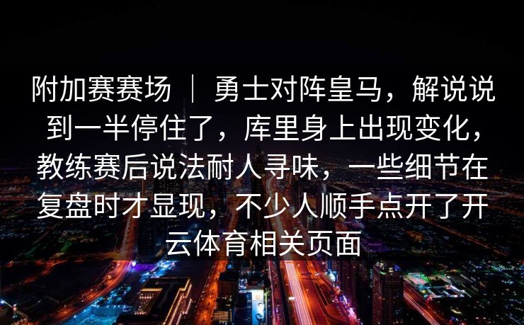 附加赛赛场 ｜ 勇士对阵皇马，解说说到一半停住了，库里身上出现变化，教练赛后说法耐人寻味，一些细节在复盘时才显现，不少人顺手点开了开云体育相关页面