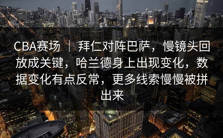 CBA赛场 | 拜仁对阵巴萨,慢镜头回放成关键,哈兰德身上出现变化,数据变化有点反常,更多线索慢慢被拼出来 CBA赛场 | 拜仁对阵巴萨,慢镜头回放成关键,哈兰德身上出现变化,数据变化有点反常,更多线索慢慢被拼出来