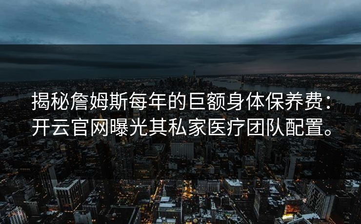 揭秘詹姆斯每年的巨额身体保养费：开云官网曝光其私家医疗团队配置。