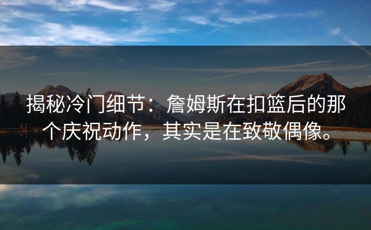 揭秘冷门细节:詹姆斯在扣篮后的那个庆祝动作,其实是在致敬偶像。 揭秘冷门细节:詹姆斯在扣篮后的那个庆祝动作,其实是在致敬偶像。