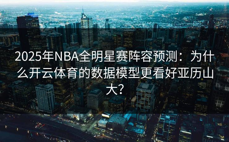 2025年NBA全明星赛阵容预测：为什么开云体育的数据模型更看好亚历山大？