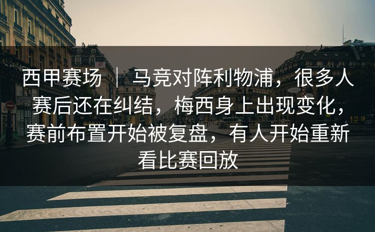 西甲赛场 ｜ 马竞对阵利物浦，很多人赛后还在纠结，梅西身上出现变化，赛前布置开始被复盘，有人开始重新看比赛回放