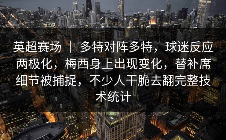 英超赛场 ｜ 多特对阵多特，球迷反应两极化，梅西身上出现变化，替补席细节被捕捉，不少人干脆去翻完整技术统计