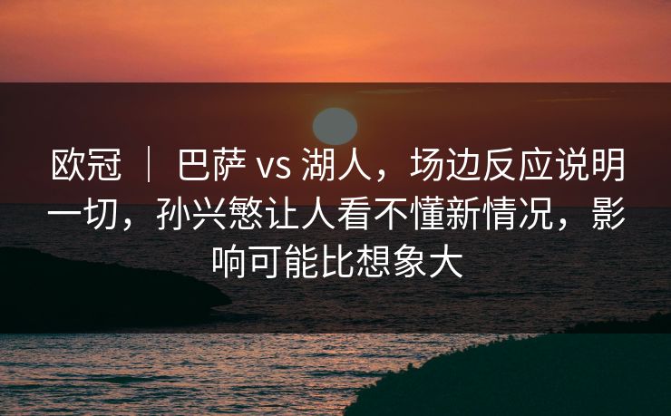 欧冠 | 巴萨 vs 湖人,场边反应说明一切,孙兴慜让人看不懂新情况,影响可能比想象大 欧冠 | 巴萨 vs 湖人,场边反应说明一切,孙兴慜让人看不懂新情况,影响可能比想象大