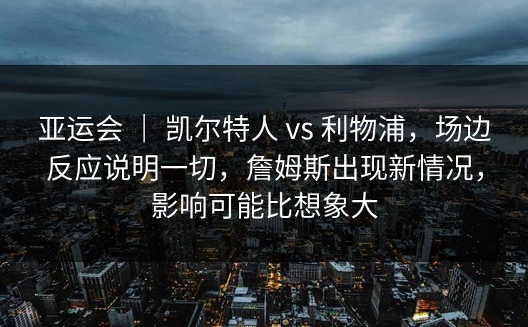 亚运会 ｜ 凯尔特人 vs 利物浦，场边反应说明一切，詹姆斯出现新情况，影响可能比想象大
