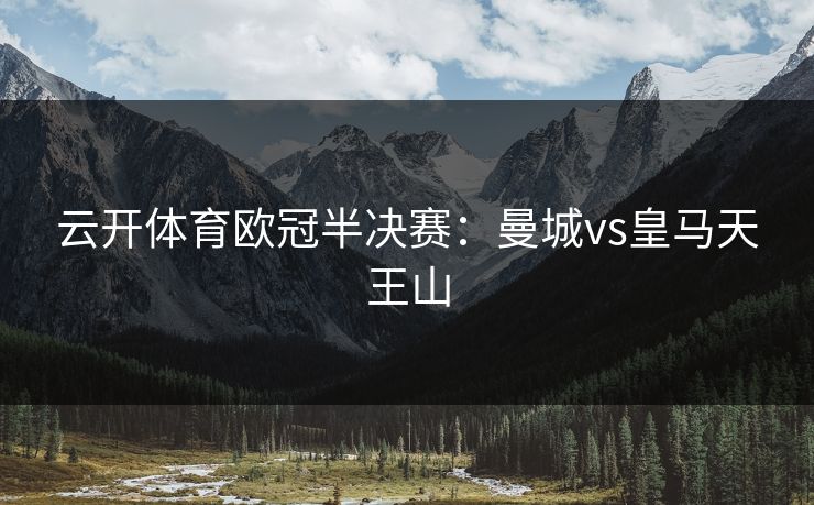 云开体育欧冠半决赛:曼城vs皇马天王山 云开体育欧冠半决赛:曼城vs皇马天王山