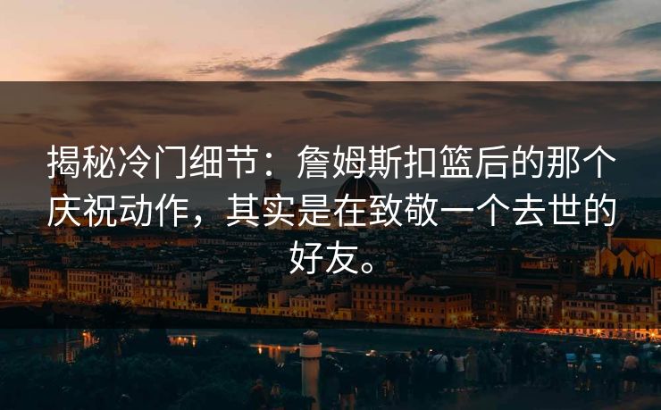 揭秘冷门细节:詹姆斯扣篮后的那个庆祝动作,其实是在致敬一个去世的好友。 揭秘冷门细节:詹姆斯扣篮后的那个庆祝动作,其实是在致敬一个去世的好友。