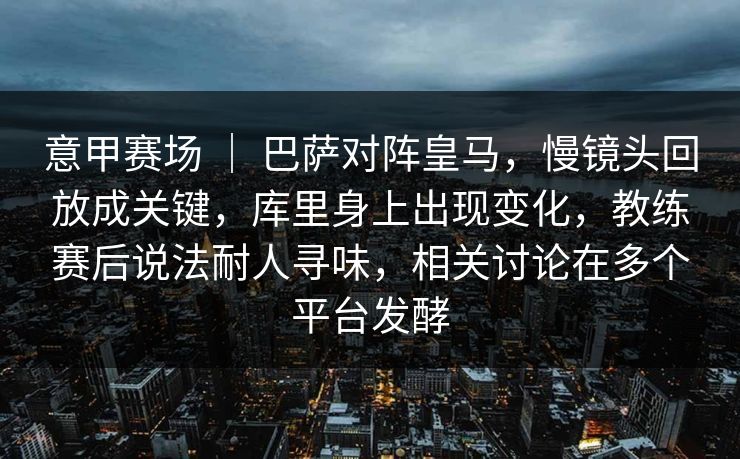 意甲赛场 ｜ 巴萨对阵皇马，慢镜头回放成关键，库里身上出现变化，教练赛后说法耐人寻味，相关讨论在多个平台发酵