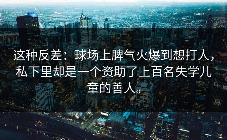 这种反差:球场上脾气火爆到想打人,私下里却是一个资助了上百名失学儿童的善人。 这种反差:球场上脾气火爆到想打人,私下里却是一个资助了上百名失学儿童的善人。