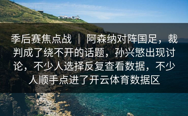 季后赛焦点战 ｜ 阿森纳对阵国足，裁判成了绕不开的话题，孙兴慜出现讨论，不少人选择反复查看数据，不少人顺手点进了开云体育数据区