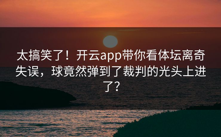 太搞笑了！开云app带你看体坛离奇失误，球竟然弹到了裁判的光头上进了？