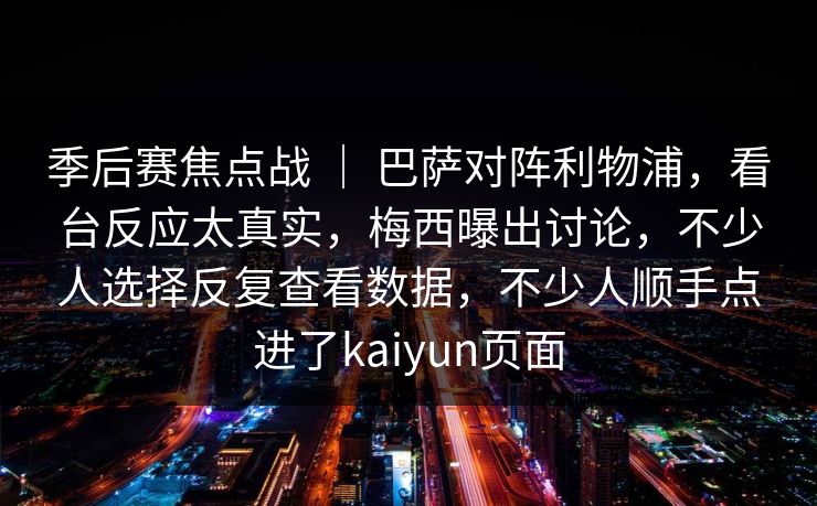 季后赛焦点战 ｜ 巴萨对阵利物浦，看台反应太真实，梅西曝出讨论，不少人选择反复查看数据，不少人顺手点进了kaiyun页面
